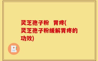 灵芝孢子粉  胃疼(灵芝孢子粉缓解胃疼的功效)