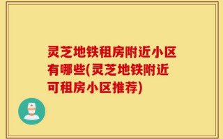 灵芝地铁租房附近小区有哪些(灵芝地铁附近可租房小区推荐)