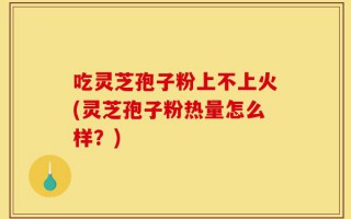 吃灵芝孢子粉上不上火(灵芝孢子粉热量怎么样？)