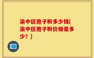 渝中区孢子粉多少钱(渝中区孢子粉价格是多少？)
