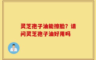 灵芝孢子油能擦脸？请问灵芝孢子油好用吗
