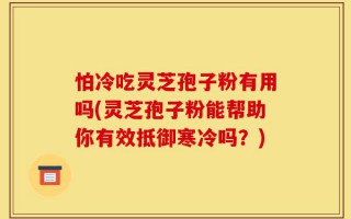 怕冷吃灵芝孢子粉有用吗(灵芝孢子粉能帮助你有效抵御寒冷吗？)