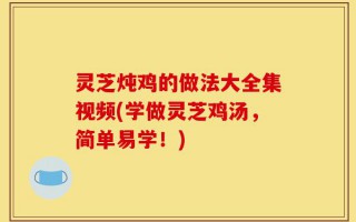 灵芝炖鸡的做法大全集视频(学做灵芝鸡汤，简单易学！)