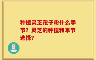 种植灵芝孢子粉什么季节？灵芝的种植和季节选择？