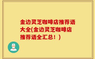 金边灵芝咖啡店推荐语大全(金边灵芝咖啡店推荐语全汇总！)