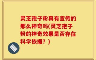 灵芝孢子粉真有宣传的那么神奇吗(灵芝孢子粉的神奇效果是否存在科学依据？)