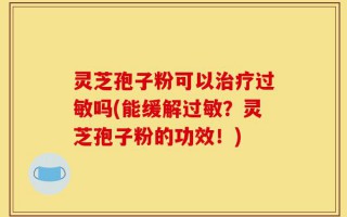 灵芝孢子粉可以治疗过敏吗(能缓解过敏？灵芝孢子粉的功效！)