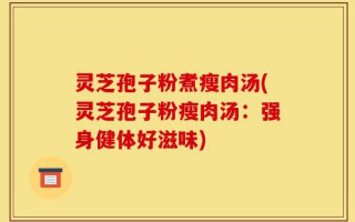 灵芝孢子粉煮瘦肉汤(灵芝孢子粉瘦肉汤：强身健体好滋味)