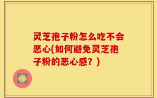 灵芝孢子粉怎么吃不会恶心(如何避免灵芝孢子粉的恶心感？)