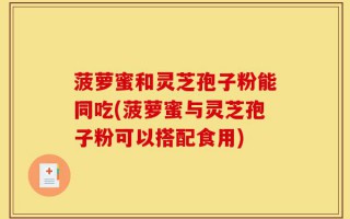 菠萝蜜和灵芝孢子粉能同吃(菠萝蜜与灵芝孢子粉可以搭配食用)
