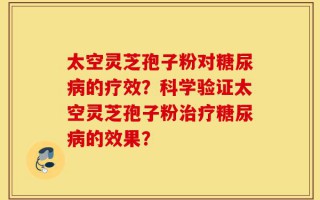 太空灵芝孢子粉对糖尿病的疗效？科学验证太空灵芝孢子粉治疗糖尿病的效果？