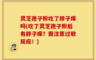 灵芝孢子粉吃了脖子痒吗(吃了灵芝孢子粉后有脖子痒？需注意过敏反应！)