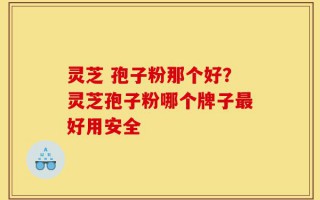 灵芝 孢子粉那个好？灵芝孢子粉哪个牌子最好用安全