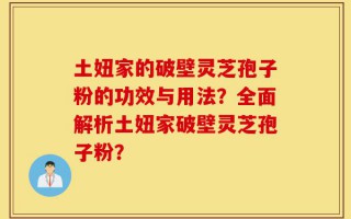 土妞家的破壁灵芝孢子粉的功效与用法？全面解析土妞家破壁灵芝孢子粉？