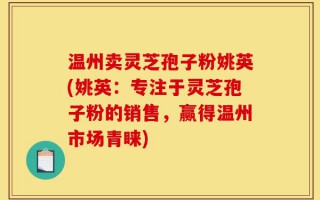 温州卖灵芝孢子粉姚英(姚英：专注于灵芝孢子粉的销售，赢得温州市场青睐)