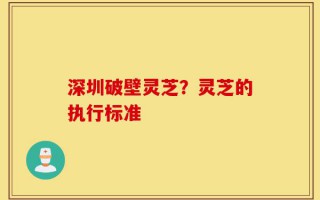深圳破壁灵芝？灵芝的执行标准
