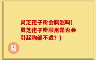 灵芝孢子粉会胸涨吗(灵芝孢子粉服用是否会引起胸部不适？)