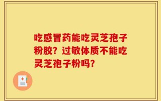 吃感冒药能吃灵芝孢子粉胶？过敏体质不能吃灵芝孢子粉吗？