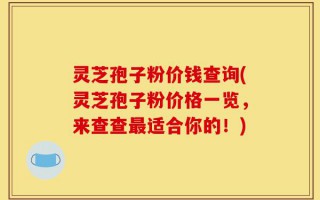 灵芝孢子粉价钱查询(灵芝孢子粉价格一览，来查查最适合你的！)