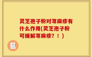 灵芝孢子粉对荨麻疹有什么作用(灵芝孢子粉可缓解荨麻疹？！)