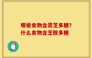 哪些食物含灵芝多糖？什么食物含芝胺多糖