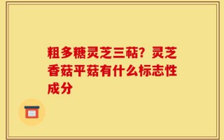 粗多糖灵芝三萜？灵芝香菇平菇有什么标志性成分