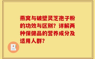 燕窝与破壁灵芝孢子粉的功效与区别？详解两种保健品的营养成分及适用人群？