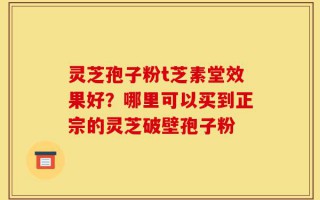 灵芝孢子粉t芝素堂效果好？哪里可以买到正宗的灵芝破壁孢子粉