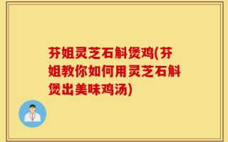 芬姐灵芝石斛煲鸡(芬姐教你如何用灵芝石斛煲出美味鸡汤)