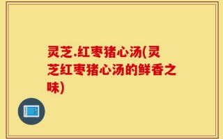 灵芝.红枣猪心汤(灵芝红枣猪心汤的鲜香之味)