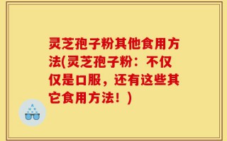 灵芝孢子粉其他食用方法(灵芝孢子粉：不仅仅是口服，还有这些其它食用方法！)