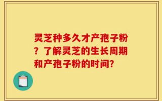灵芝种多久才产孢子粉？了解灵芝的生长周期和产孢子粉的时间？