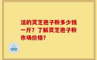 活的灵芝孢子粉多少钱一斤？了解灵芝孢子粉市场价格？