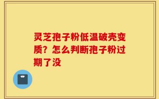 灵芝孢子粉低温破壳变质？怎么判断孢子粉过期了没