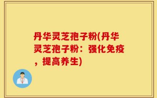 丹华灵芝孢子粉(丹华灵芝孢子粉：强化免疫，提高养生)