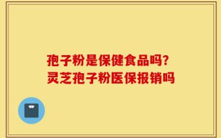 孢子粉是保健食品吗？灵芝孢子粉医保报销吗