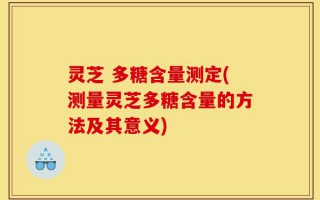 灵芝 多糖含量测定(测量灵芝多糖含量的方法及其意义)