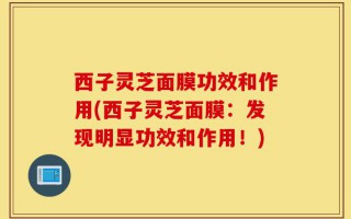 西子灵芝面膜功效和作用(西子灵芝面膜：发现明显功效和作用！)