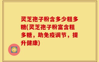 灵芝孢子粉含多少粗多糖(灵芝孢子粉富含粗多糖，助免疫调节，提升健康)