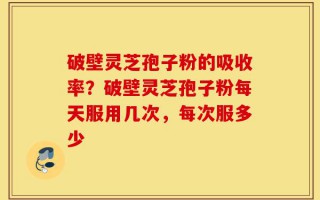 破壁灵芝孢子粉的吸收率？破壁灵芝孢子粉每天服用几次，每次服多少