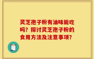 灵芝孢子粉有油味能吃吗？探讨灵芝孢子粉的食用方法及注意事项？