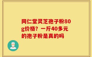 同仁堂灵芝孢子粉80g价格？一斤40多元的孢子粉是真的吗