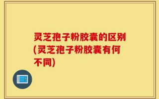 灵芝孢子粉胶囊的区别(灵芝孢子粉胶囊有何不同)