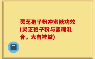 灵芝孢子粉冲蜜糖功效(灵芝孢子粉与蜜糖混合，大有裨益)
