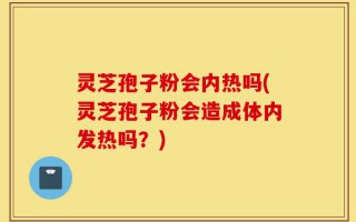灵芝孢子粉会内热吗(灵芝孢子粉会造成体内发热吗？)