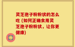 灵芝孢子粉粉状的怎么吃 (如何正确食用灵芝孢子粉粉状，让你更健康)