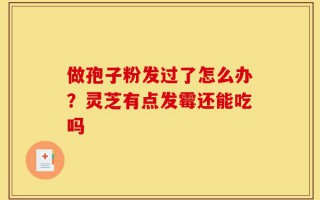 做孢子粉发过了怎么办？灵芝有点发霉还能吃吗