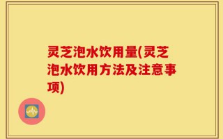 灵芝泡水饮用量(灵芝泡水饮用方法及注意事项)