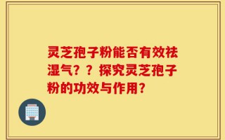灵芝孢子粉能否有效祛湿气？？探究灵芝孢子粉的功效与作用？