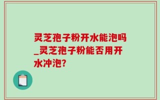 灵芝孢子粉开水能泡吗_灵芝孢子粉能否用开水冲泡？
